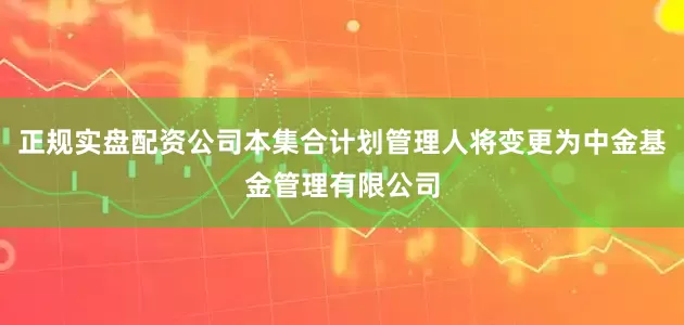 正规实盘配资公司本集合计划管理人将变更为中金基金管理有限公司