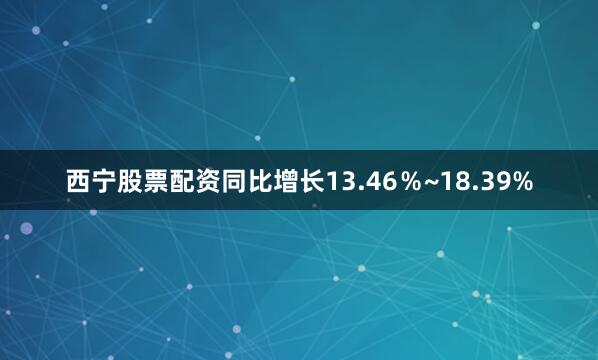 西宁股票配资同比增长13.46％~18.39%