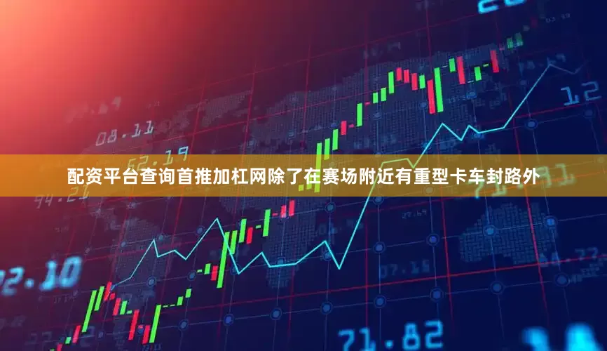 配资平台查询首推加杠网　　除了在赛场附近有重型卡车封路外