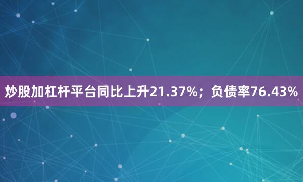炒股加杠杆平台同比上升21.37%；负债率76.43%