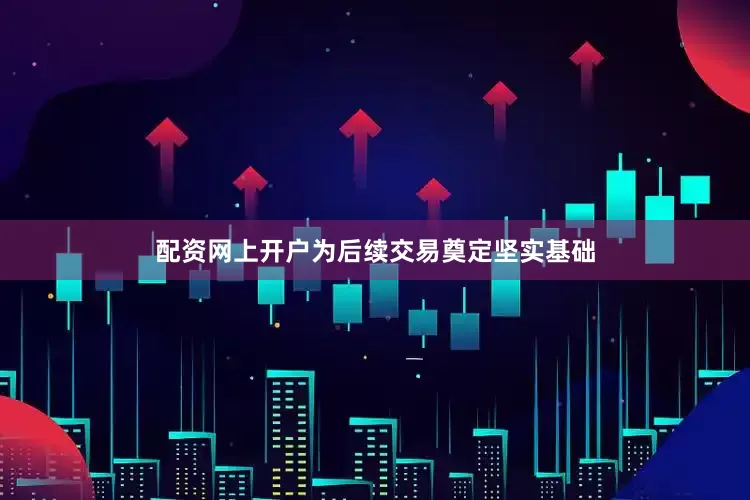 配资网上开户为后续交易奠定坚实基础