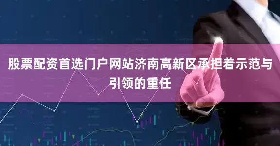 股票配资首选门户网站济南高新区承担着示范与引领的重任