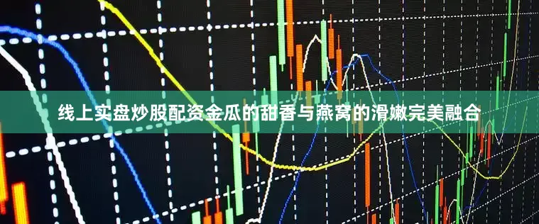 线上实盘炒股配资金瓜的甜香与燕窝的滑嫩完美融合