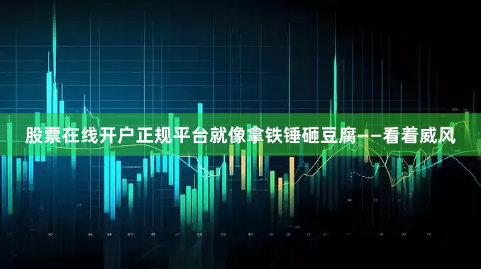 股票在线开户正规平台就像拿铁锤砸豆腐——看着威风